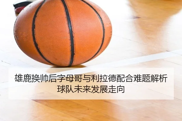 雄鹿换帅后字母哥与利拉德配合难题解析球队未来发展走向